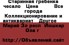 Старинная гребенка чесало › Цена ­ 350 - Все города Коллекционирование и антиквариат » Другое   . Марий Эл респ.,Йошкар-Ола г.